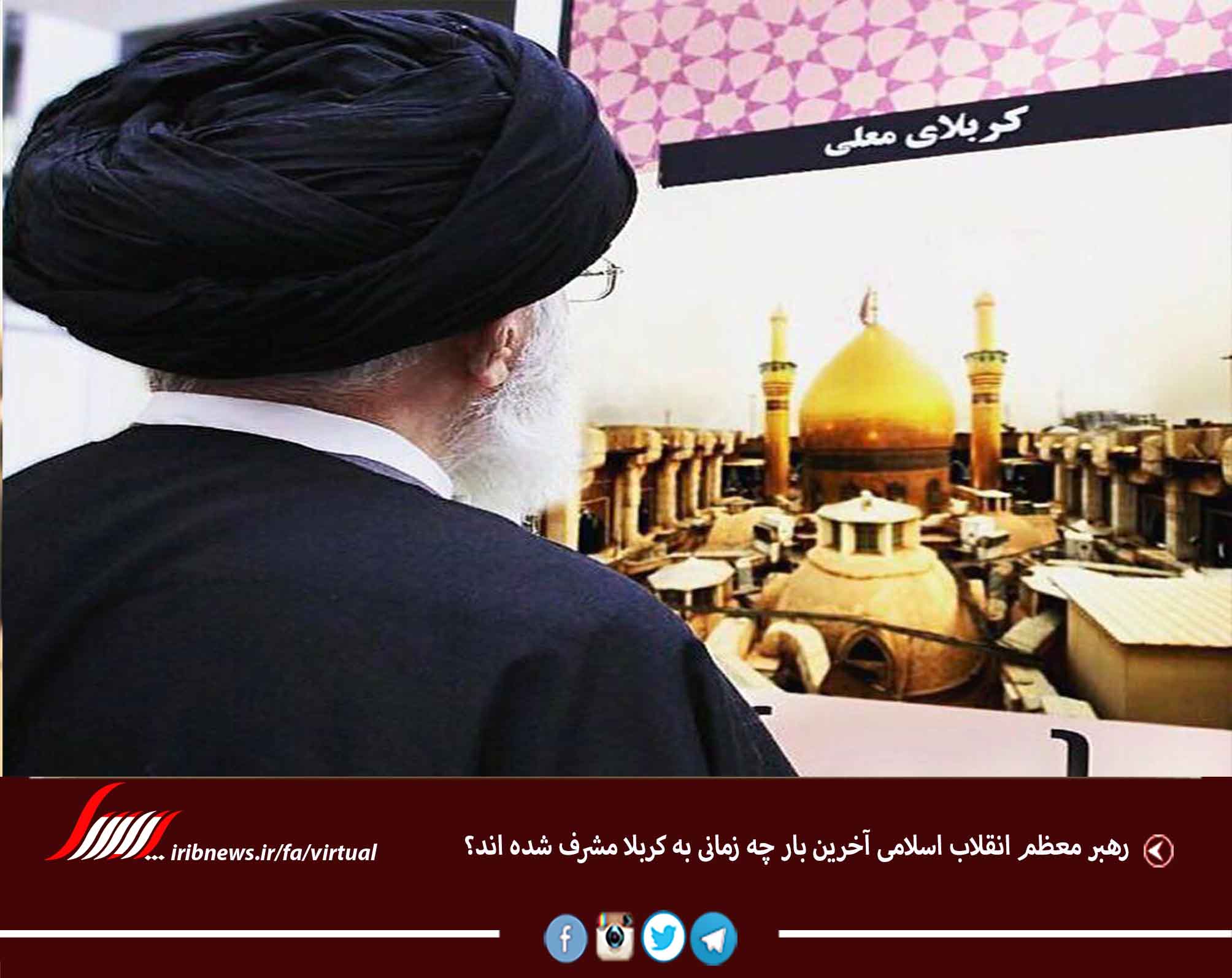 رهبر معظم انقلاب اسلامی آخرین بار چه زمانی به کربلا مشرف شده اند؟